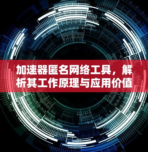 加速器匿名网络工具，解析其工作原理与应用价值