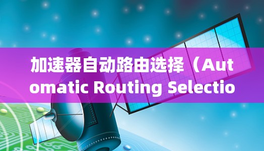 加速器自动路由选择（Automatic Routing Selection）是一项关键技术，用于优化粒子在加速器中的路径选择，以提高加速效率和系统性能。以下是对这一技术的详细分析