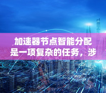 加速器节点智能分配是一项复杂的任务,涉及数据传输优化和资源管理。以下是对该问题的系统化分析和总结 加速器节点智能分配是一项复杂的任务,涉及数据传输优化和资源管理。以下是对该问题的系统化分析和总结