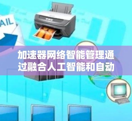 加速器网络智能管理通过融合人工智能和自动化技术，显著提升了网络性能和效率。以下是对这一技术的总结