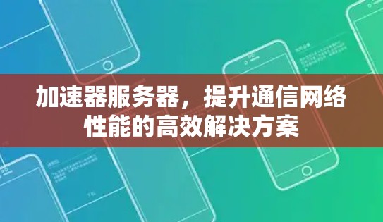 加速器服务器,提升通信网络性能的高效解决方案 加速器服务器,提升通信网络性能的高效解决方案