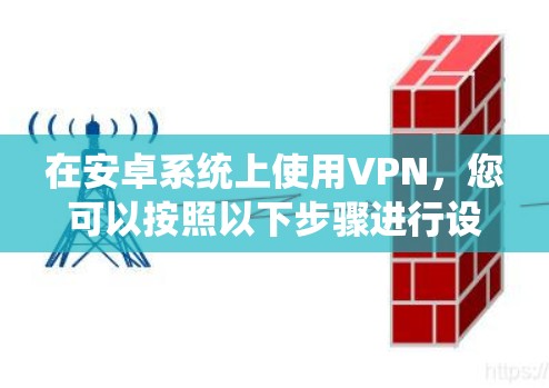 在安卓系统上使用VPN,您可以按照以下步骤进行设置和使用 在安卓系统上使用VPN,您可以按照以下步骤进行设置和使用