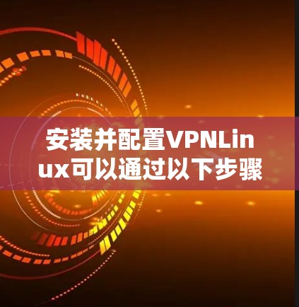 安装并配置VPNLinux可以通过以下步骤进行 安装并配置VPNLinux可以通过以下步骤进行