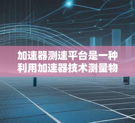 加速器测速平台是一种利用加速器技术测量物体速度的工具,主要分为标量加速器和聚变加速器两种类型。以下是对这些平台的详细分析 加速器测速平台是一种利用加速器技术测量物体速度的工具,主要分为标量加速器和聚变加速器两种类型。以下是对这些平台的详细分析