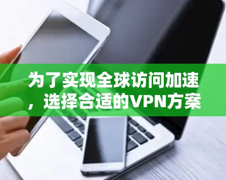 为了实现全球访问加速，选择合适的VPN方案并正确配置和管理是关键。以下是分步骤的指南