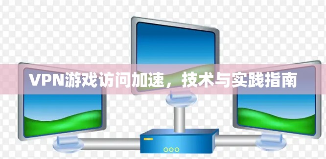 VPN游戏访问加速，技术与实践指南