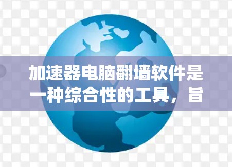 加速器电脑翻墙软件是一种综合性的工具，旨在通过优化系统资源和网络连接，提升电脑性能，同时允许用户绕过网络限制，访问受限的网站。以下是对该软件的详细分析和总结