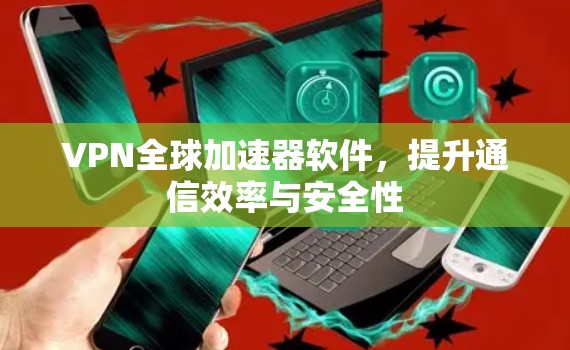 VPN全球加速器软件,提升通信效率与安全性 VPN全球加速器软件,提升通信效率与安全性