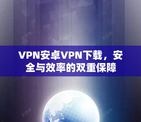 VPN安卓VPN下载，安全与效率的双重保障