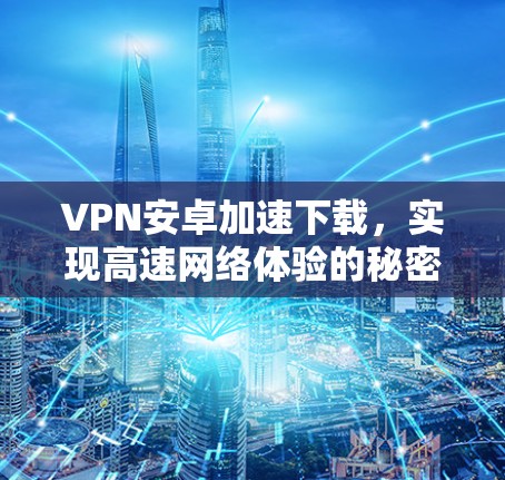 VPN安卓加速下载,实现高速网络体验的秘密武器 VPN安卓加速下载,实现高速网络体验的秘密武器