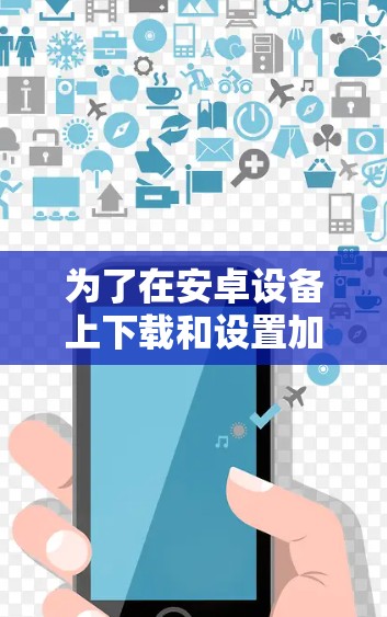 为了在安卓设备上下载和设置加速器VPN，请按照以下步骤操作