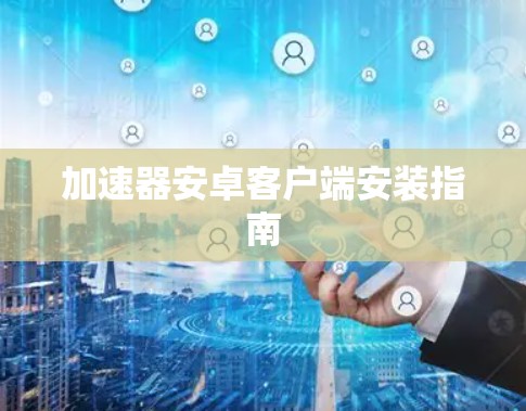加速器安卓客户端安装指南 加速器安卓客户端安装指南