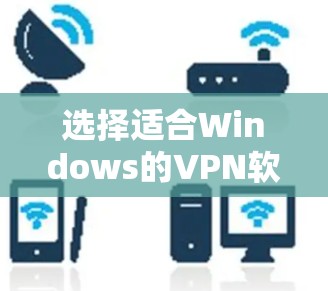 选择适合Windows的VPN软件需要综合考虑功能、安全性和易用性。以下是根据您的需求整理的推荐方案 选择适合Windows的VPN软件需要综合考虑功能、安全性和易用性。以下是根据您的需求整理的推荐方案