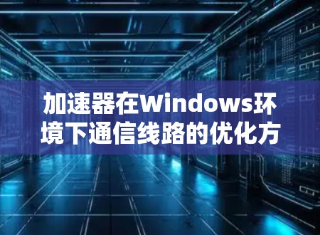 加速器在Windows环境下通信线路的优化方法
