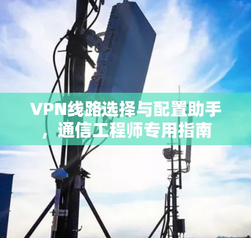 VPN线路选择与配置助手,通信工程师专用指南 VPN线路选择与配置助手,通信工程师专用指南