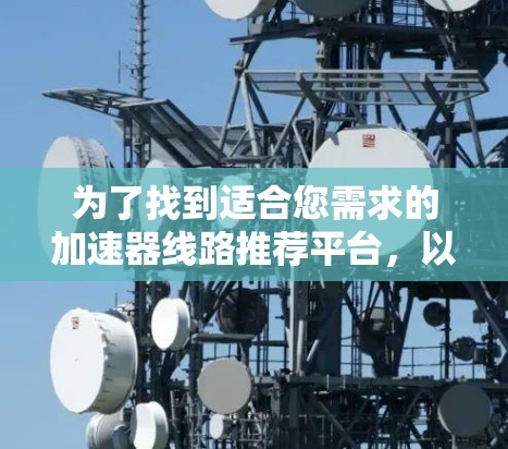 为了找到适合您需求的加速器线路推荐平台,以下是一个有条理的步骤指南 为了找到适合您需求的加速器线路推荐平台,以下是一个有条理的步骤指南