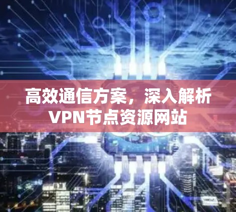 高效通信方案，深入解析VPN节点资源网站