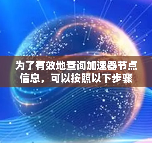 为了有效地查询加速器节点信息,可以按照以下步骤进行 为了有效地查询加速器节点信息,可以按照以下步骤进行