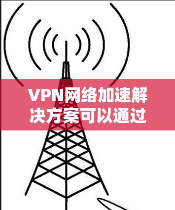VPN网络加速解决方案可以通过多种方式来优化和提升VPN网络的性能，以下是一些常见的方法和思路