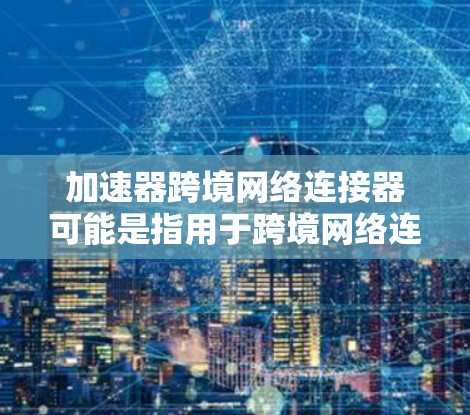 加速器跨境网络连接器可能是指用于跨境网络连接的加速器设备或解决方案。以下是一些可能的解释和相关信息 加速器跨境网络连接器可能是指用于跨境网络连接的加速器设备或解决方案。以下是一些可能的解释和相关信息
