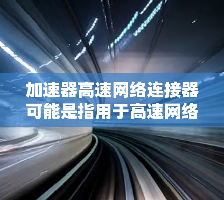加速器高速网络连接器可能是指用于高速网络连接的接口或设备，常用于数据传输、网络加速等场景。以下是一些可能相关的信息和解释