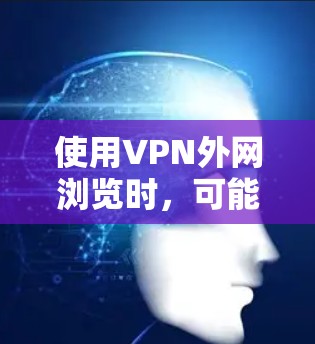 使用VPN外网浏览时，可能会遇到速度慢的问题。以下是一些可能影响VPN外网浏览体验的因素以及解决方案