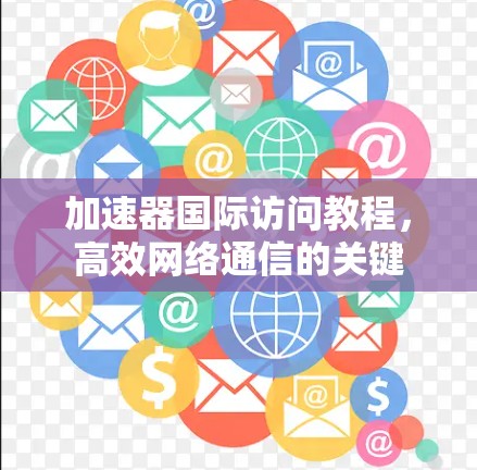 加速器国际访问教程,高效网络通信的关键 加速器国际访问教程,高效网络通信的关键