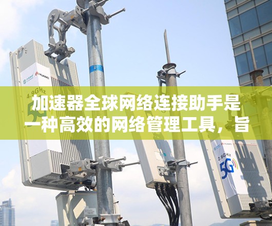 加速器全球网络连接助手是一种高效的网络管理工具，旨在优化数据传输和网络性能，特别适用于大型数据集和云环境。以下是对该工具的详细分析