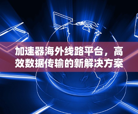 加速器海外线路平台，高效数据传输的新解决方案