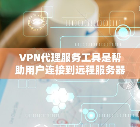 VPN代理服务工具是帮助用户连接到远程服务器，提供匿名和安全访问网络资源的工具。以下是几种常用的VPN代理服务工具及其特点