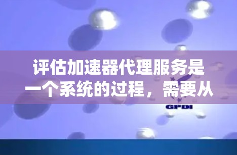 评估加速器代理服务是一个系统的过程，需要从多个维度进行分析和考量。以下是对该服务的详细评估步骤和建议