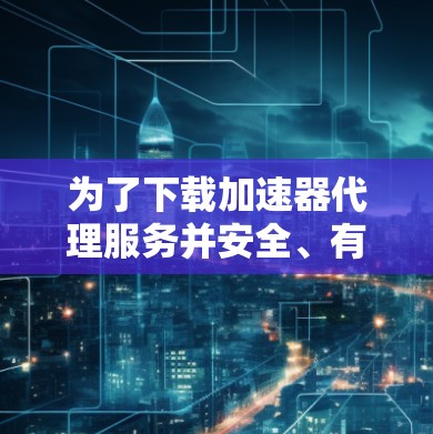 为了下载加速器代理服务并安全、有效地使用它,请按照以下步骤操作 为了下载加速器代理服务并安全、有效地使用它,请按照以下步骤操作