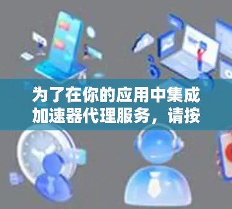为了在你的应用中集成加速器代理服务，请按照以下步骤操作