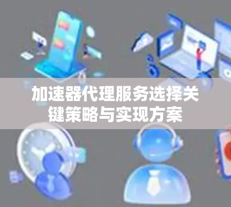 加速器代理服务选择关键策略与实现方案