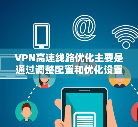 VPN高速线路优化主要是通过调整配置和优化设置来提高VPN连接的速度和稳定性。以下是一些常见的优化方法和技巧