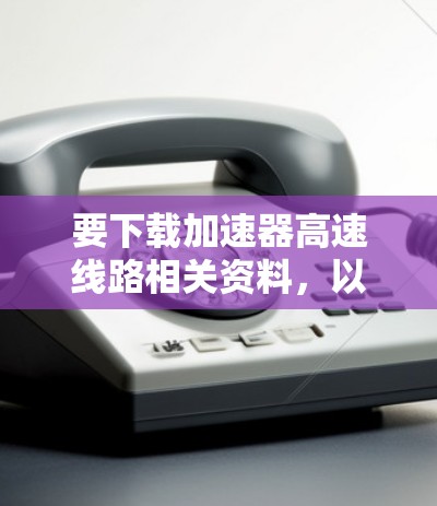 要下载加速器高速线路相关资料，以下是一些建议和步骤