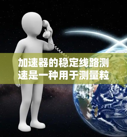 加速器的稳定线路测速是一种用于测量粒子速度的技术，主要应用于粒子加速器中。以下是该过程的详细步骤和原理