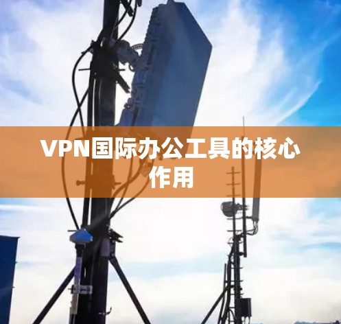 VPN国际办公工具的核心作用 VPN国际办公工具的核心作用