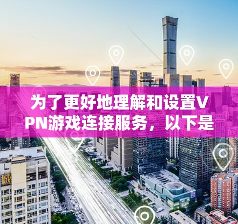 为了更好地理解和设置VPN游戏连接服务，以下是分步指南