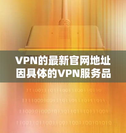 VPN的最新官网地址因具体的VPN服务品牌而异。以下是一些常见的VPN服务及其官网地址 VPN的最新官网地址因具体的VPN服务品牌而异。以下是一些常见的VPN服务及其官网地址