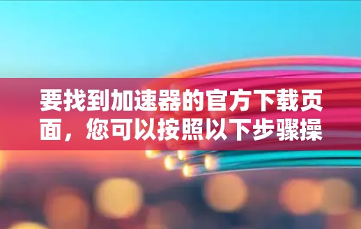 要找到加速器的官方下载页面，您可以按照以下步骤操作