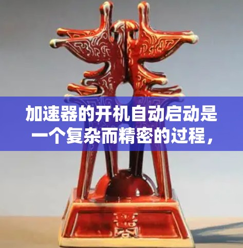 加速器的开机自动启动是一个复杂而精密的过程，涉及多个关键系统和技术。以下是其工作原理的详细分步解释