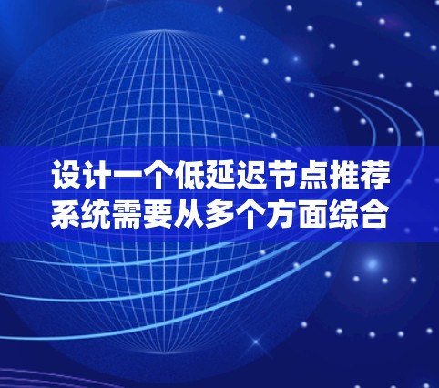 设计一个低延迟节点推荐系统需要从多个方面综合考虑,以确保系统能够高效、准确地为用户提供服务。以下是一个结构化的解决方案,帮助您逐步实现目标 设计一个低延迟节点推荐系统需要从多个方面综合考虑,以确保系统能够高效、准确地为用户提供服务。以下是一个结构化的解决方案,帮助您逐步实现目标