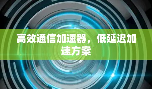 高效通信加速器，低延迟加速方案