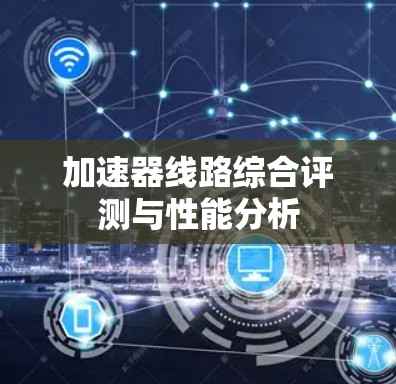加速器线路综合评测与性能分析 加速器线路综合评测与性能分析