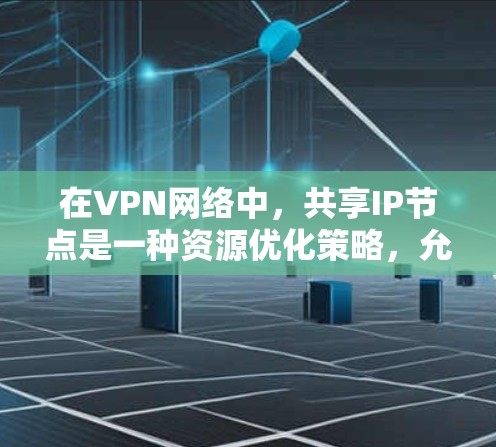 在VPN网络中，共享IP节点是一种资源优化策略，允许多个用户共享同一IP地址，节省IP资源，同时提升网络效率。以下是实现共享IP节点的详细步骤和注意事项