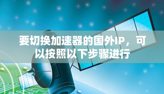 要切换加速器的国外IP,可以按照以下步骤进行 要切换加速器的国外IP,可以按照以下步骤进行
