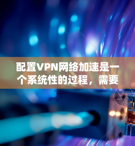 配置VPN网络加速是一个系统性的过程，需要从多个方面进行考虑和优化。以下是详细的步骤指南，帮助您顺利完成配置