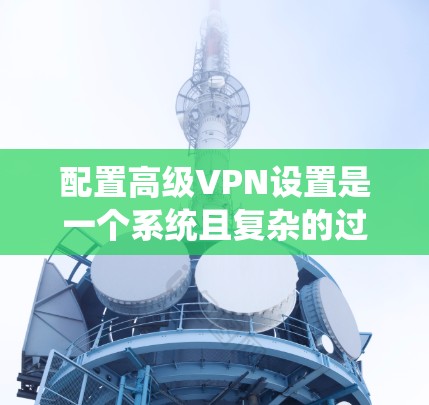 配置高级VPN设置是一个系统且复杂的过程,涉及多个方面,包括权限管理、安全措施、负载均衡、监控和管理功能。以下是对高级VPN设置的分步指南 配置高级VPN设置是一个系统且复杂的过程,涉及多个方面,包括权限管理、安全措施、负载均衡、监控和管理功能。以下是对高级VPN设置的分步指南