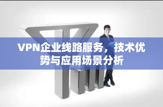 VPN企业线路服务，技术优势与应用场景分析